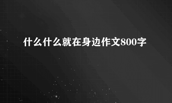 什么什么就在身边作文800字