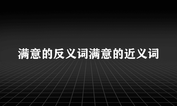 满意的反义词满意的近义词