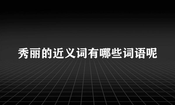 秀丽的近义词有哪些词语呢