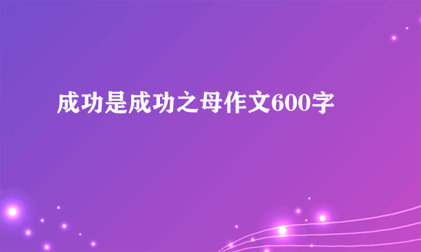 成功是成功之母作文600字