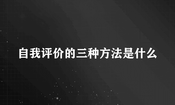 自我评价的三种方法是什么