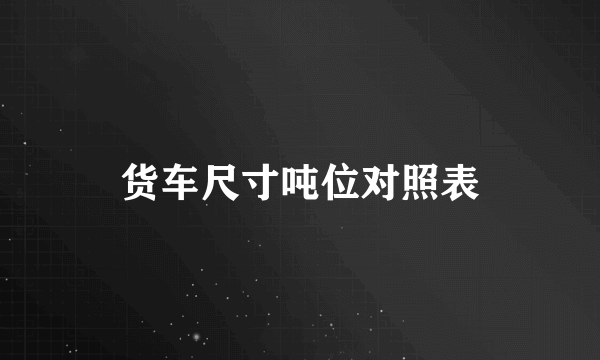 货车尺寸吨位对照表