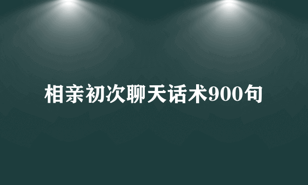 相亲初次聊天话术900句