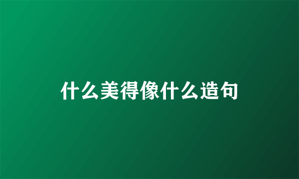 什么美得像什么造句