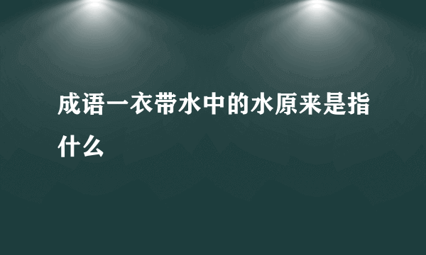 成语一衣带水中的水原来是指什么