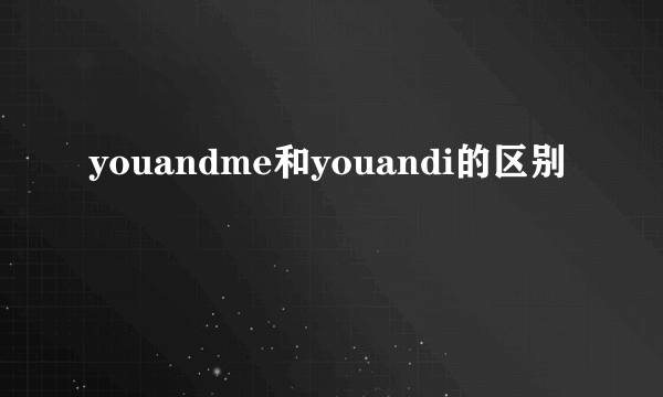 youandme和youandi的区别