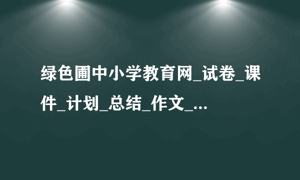绿色圃中小学教育网_试卷_课件_计划_总结_作文_论文_教案_反思