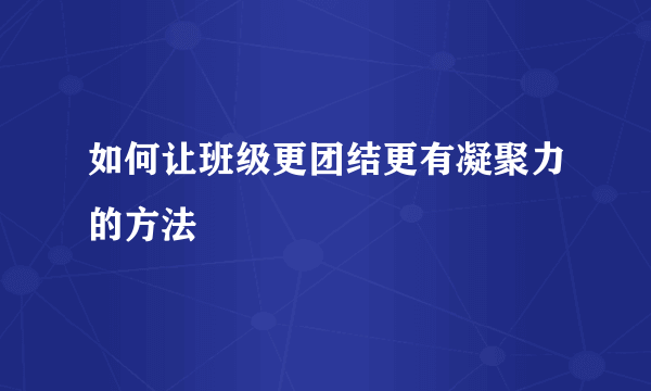 如何让班级更团结更有凝聚力的方法