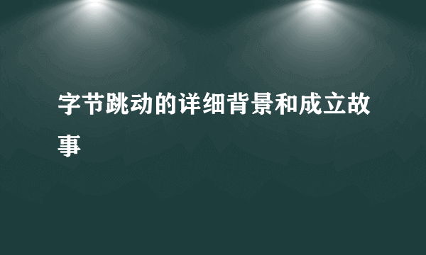 字节跳动的详细背景和成立故事