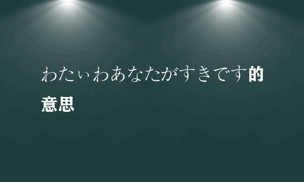 わたぃわあなたがすきです的意思