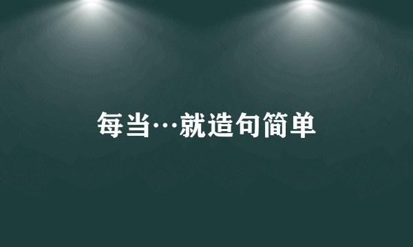 每当…就造句简单