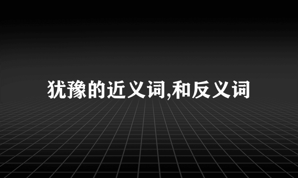 犹豫的近义词,和反义词