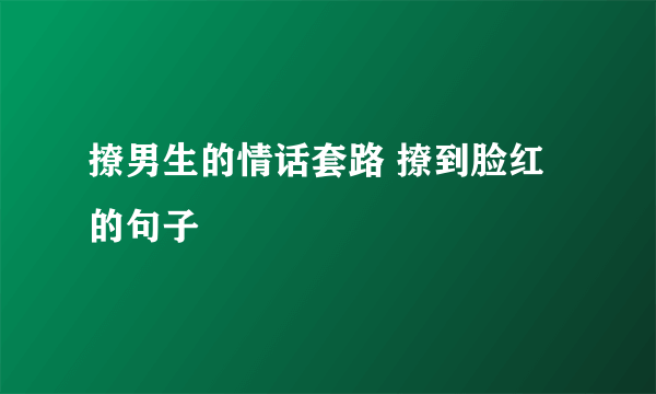 撩男生的情话套路 撩到脸红的句子