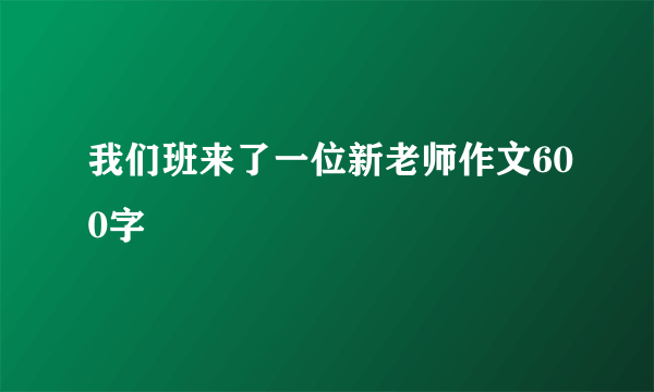 我们班来了一位新老师作文600字