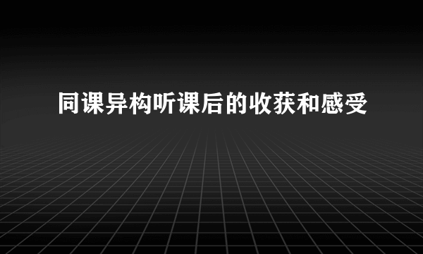 同课异构听课后的收获和感受