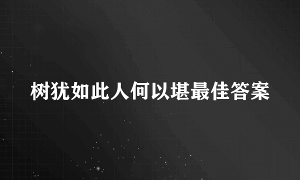 树犹如此人何以堪最佳答案