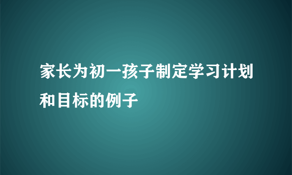 家长为初一孩子制定学习计划和目标的例子