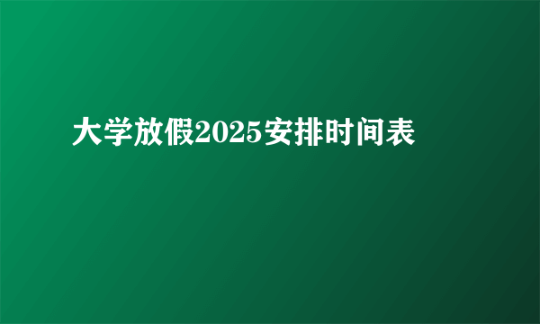 大学放假2025安排时间表