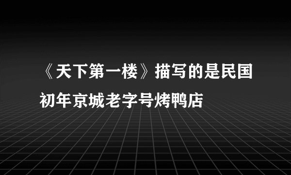 《天下第一楼》描写的是民国初年京城老字号烤鸭店
