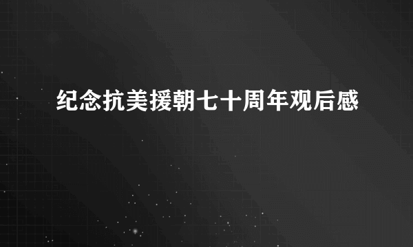 纪念抗美援朝七十周年观后感