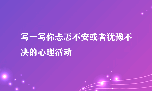 写一写你忐忑不安或者犹豫不决的心理活动