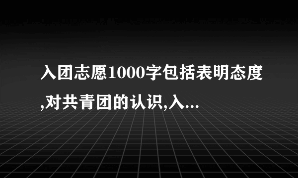 入团志愿1000字包括表明态度,对共青团的认识,入团动机,现实表现,决心和努力方