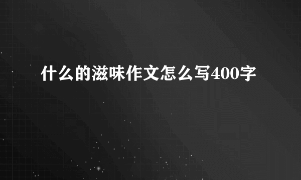 什么的滋味作文怎么写400字