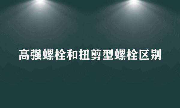 高强螺栓和扭剪型螺栓区别