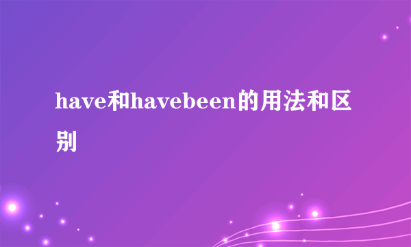 have和havebeen的用法和区别
