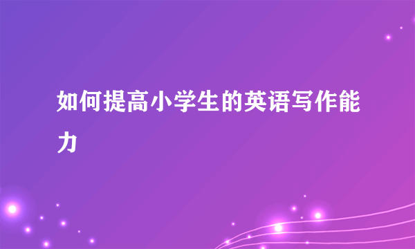 如何提高小学生的英语写作能力