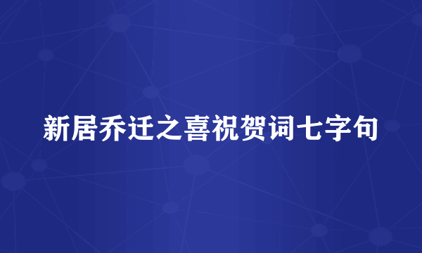 新居乔迁之喜祝贺词七字句