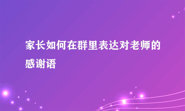 家长如何在群里表达对老师的感谢语