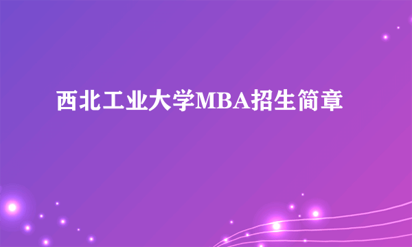 西北工业大学MBA招生简章