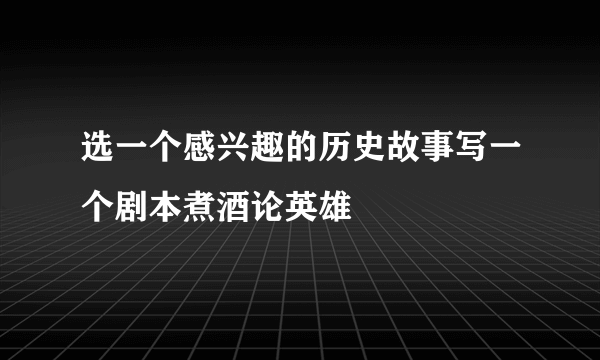 选一个感兴趣的历史故事写一个剧本煮酒论英雄