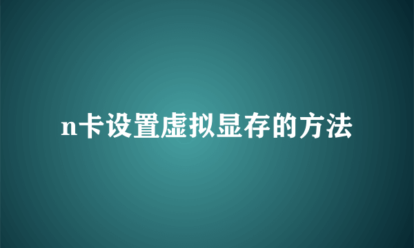 n卡设置虚拟显存的方法