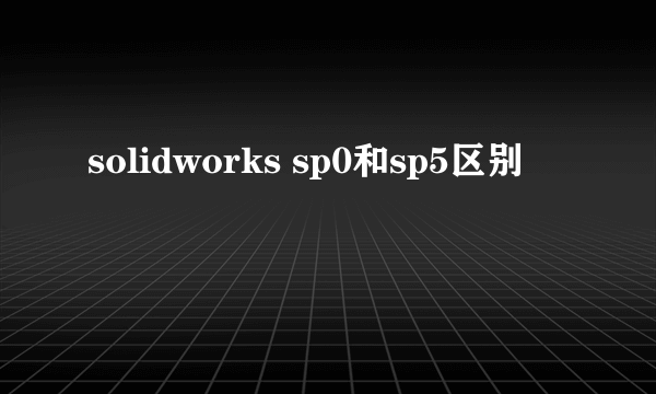 solidworks sp0和sp5区别