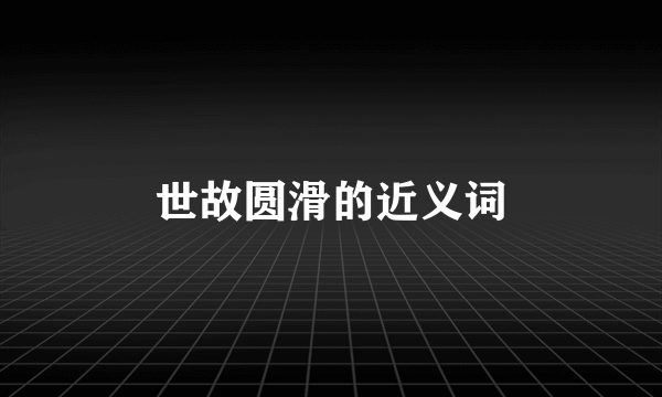世故圆滑的近义词