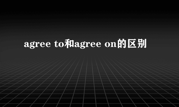 agree to和agree on的区别