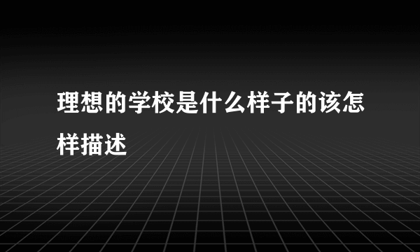 理想的学校是什么样子的该怎样描述