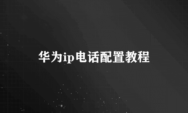 华为ip电话配置教程
