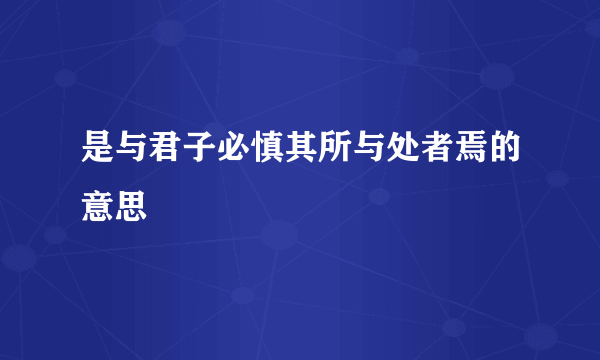 是与君子必慎其所与处者焉的意思