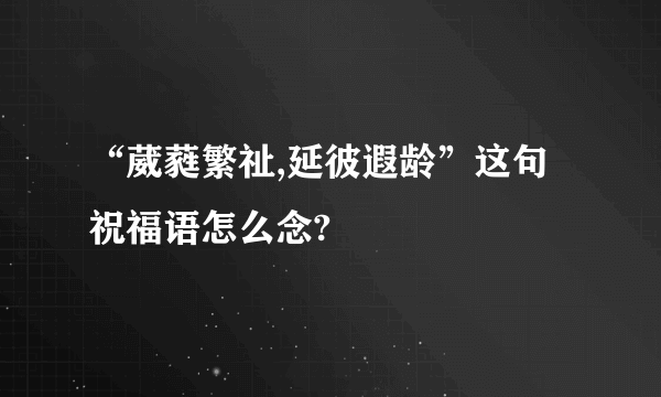 “葳蕤繁祉,延彼遐龄”这句祝福语怎么念?