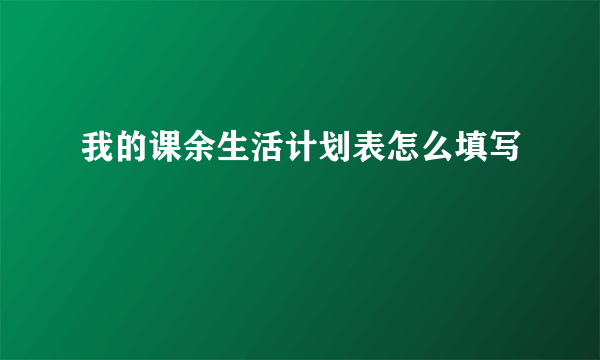 我的课余生活计划表怎么填写