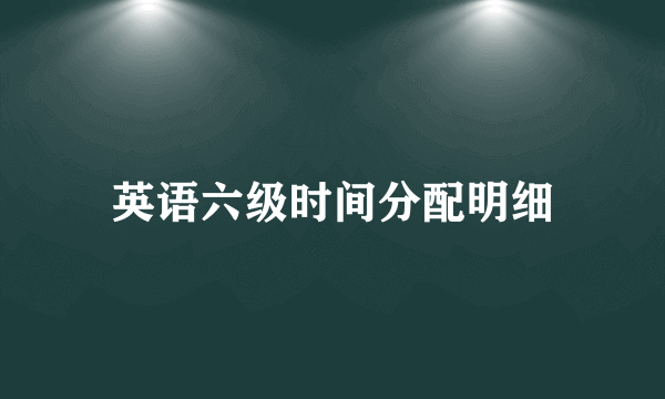 英语六级时间分配明细