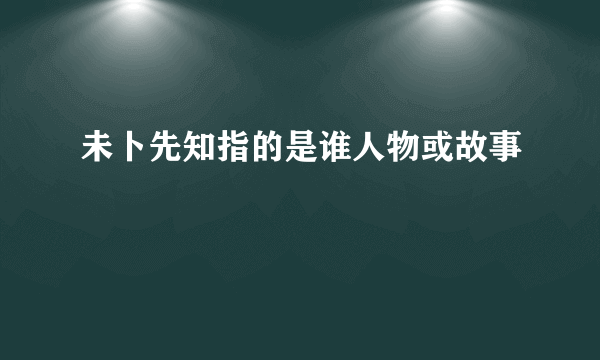 未卜先知指的是谁人物或故事
