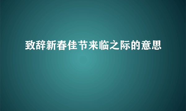 致辞新春佳节来临之际的意思