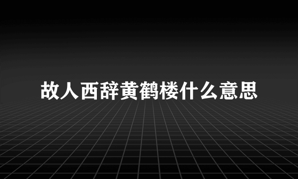 故人西辞黄鹤楼什么意思