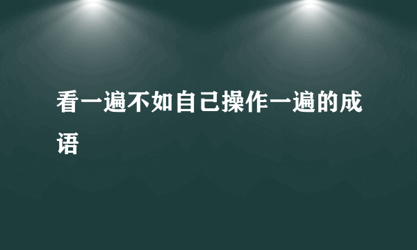 看一遍不如自己操作一遍的成语