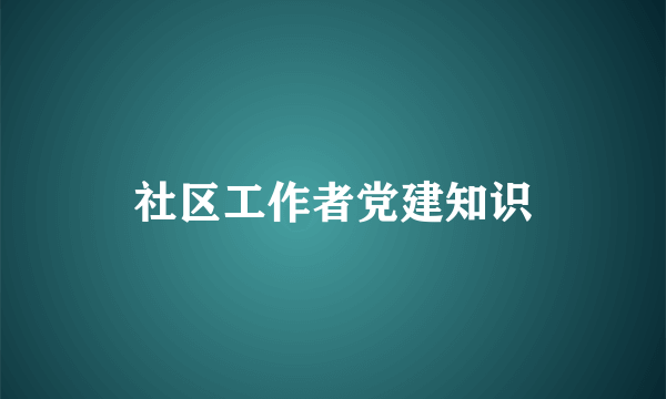社区工作者党建知识