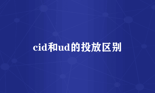 cid和ud的投放区别